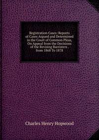 Registration Cases: Reports of Cases Argued and Determined in the Court of Common Pleas, On Appeal from the Decisions of the Revising Barristers . from 1868 To 1878