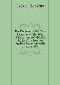 The Doctrine of the Two Sacraments. the Way of Salvation. to Which Is Subjoin'd, a Sermon Against Rebellion. with an Appendix