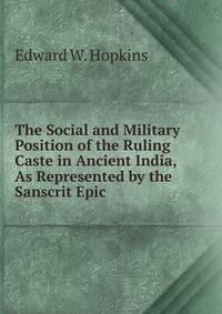 The Social and Military Position of the Ruling Caste in Ancient India, As Represented by the Sanscrit Epic