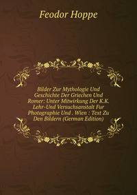 Bilder Zur Mythologie Und Geschichte Der Griechen Und Romer: Unter Mitwirkung Der K.K. Lehr-Und Versuchsanstalt Fur Photographie Und . Wien : Text Zu Den Bildern (German Edition)
