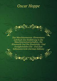 Das Maschinenwesen: Elementares Lehrbuch Zur Einfuhrung in Die Maschinenwissenschaften, Die Kinematik Und Die Elastizitats- Und Festigkeitslehre Fur . Und Zum Selbstunterricht (German Edition)