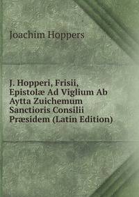 J. Hopperi, Frisii, Epistol? Ad Viglium Ab Aytta Zuichemum Sanctioris Consilii Pr?sidem (Latin Edition)