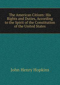 The American Citizen: His Rights and Duties, According to the Spirit of the Constitution of the United States