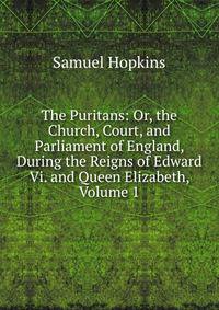 The Puritans: Or, the Church, Court, and Parliament of England, During the Reigns of Edward Vi. and Queen Elizabeth, Volume 1