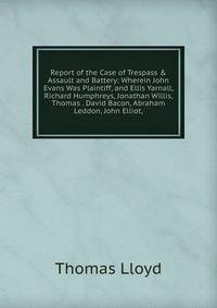 Report of the Case of Trespass &amp; Assault and Battery: Wherein John Evans Was Plaintiff, and Ellis Yarnall, Richard Humphreys, Jonathan Willis, Thomas . David Bacon, Abraham Leddon, John Elliot,