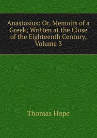 Anastasius: Or, Memoirs of a Greek; Written at the Close of the Eighteenth Century, Volume 3