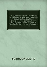 The System of Doctrines: Contained in Divine Revelation, Explained and Defended. Showing Their Consistence and Connexion with Each Other. to Which Is Added a Treatise On the Millenium, Volume 1