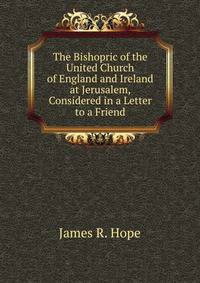The Bishopric of the United Church of England and Ireland at Jerusalem, Considered in a Letter to a Friend