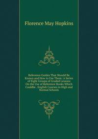 Reference Guides That Should Be Known and How to Use Them: A Series of Eight Groups of Graded Lessons On the Use of Reference Books Which Couldbe . English Courses in High and Normal Schools