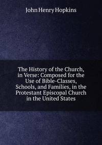 The History of the Church, in Verse: Composed for the Use of Bible-Classes, Schools, and Families, in the Protestant Episcopal Church in the United States