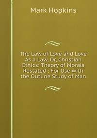 The Law of Love and Love As a Law, Or, Christian Ethics: Theory of Morals Restated : For Use with the Outline Study of Man