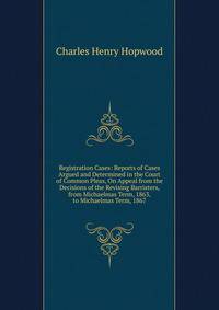 Registration Cases: Reports of Cases Argued and Determined in the Court of Common Pleas, On Appeal from the Decisions of the Revising Barristers, from Michaelmas Term, 1863, to Michaelmas Term, 1867