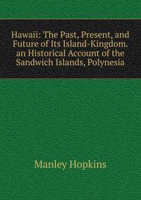 Hawaii: The Past, Present, and Future of Its Island-Kingdom. an Historical Account of the Sandwich Islands, Polynesia