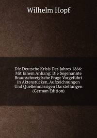 Die Deutsche Krisis Des Jahres 1866: Mit Einem Anhang: Die Sogenannte Braunschweigische Frage Vorgefuhrt in Aktenstucken, Aufzeichnungen Und Quellenmassigen Darstellungen (German Edition)
