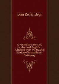 A Vocabulary, Persian, Arabic, and English: Abridged from the Quarto Edition of Richardson's Dictionary