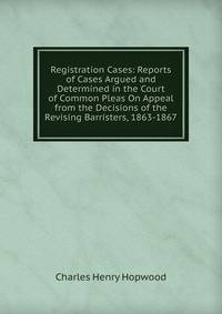 Registration Cases: Reports of Cases Argued and Determined in the Court of Common Pleas On Appeal from the Decisions of the Revising Barristers, 1863-1867