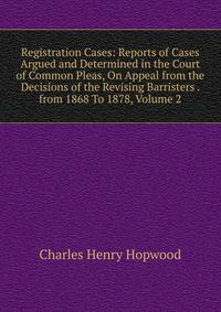 Registration Cases: Reports of Cases Argued and Determined in the Court of Common Pleas, On Appeal from the Decisions of the Revising Barristers . from 1868 To 1878, Volume 2