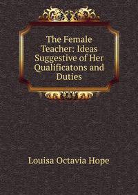 The Female Teacher: Ideas Suggestive of Her Qualificatons and Duties