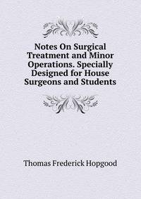 Notes On Surgical Treatment and Minor Operations. Specially Designed for House Surgeons and Students