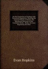 On the Connexion of Geology with Terrestrial Magnetism: Showing the General Polarity of Matter, the Meridional Structure of the Crystaline Rocks, . Rocks, the Laws Regulating the Distr