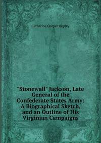 "Stonewall" Jackson, Late General of the Confederate States Army: A Biographical Sketch, and an Outline of His Virginian Campaigns