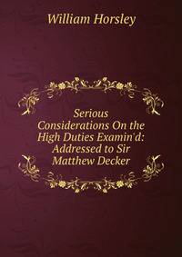 Serious Considerations On the High Duties Examin'd: Addressed to Sir Matthew Decker