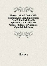 Theatro Moral De La Vida Humana, En Cien Emblemas; Con El Enchiridion De Epicteto, Y La Tabla De Cebes, Philosofo Platonico (Spanish Edition)