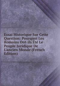 Essai Historique Sur Cette Question: Pourquoi Les Romains Ont-ils ?t? Le Peuple Juridique De L'ancien Monde (French Edition)