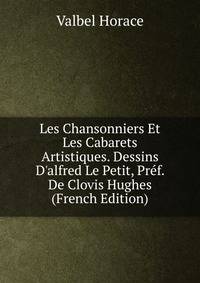 Les Chansonniers Et Les Cabarets Artistiques. Dessins D'alfred Le Petit, Pr?f. De Clovis Hughes (French Edition)