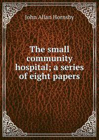 The small community hospital; a series of eight papers