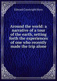Around the world: a narrative of a tour of the earth, setting forth the experiences of one who recently made the trip alone