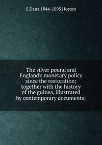 The silver pound and England's monetary policy since the restoration; together with the history of the guinea, illustrated by contemporary documents;