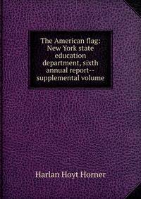 The American flag: New York state education department, sixth annual report--supplemental volume