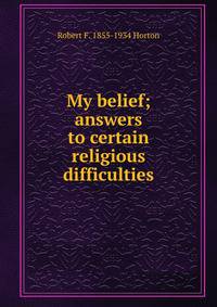 My belief; answers to certain religious difficulties
