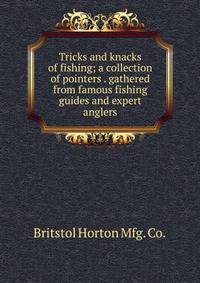 Tricks and knacks of fishing; a collection of pointers . gathered from famous fishing guides and expert anglers