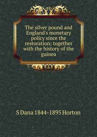 The silver pound and England's monetary policy since the restoration; together with the history of the guinea