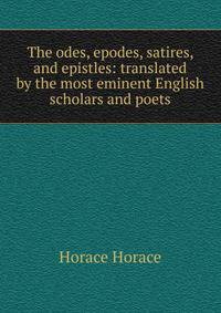 The odes, epodes, satires, and epistles: translated by the most eminent English scholars and poets