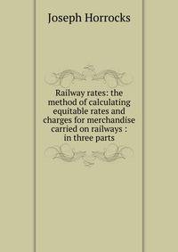 Railway rates: the method of calculating equitable rates and charges for merchandise carried on railways : in three parts