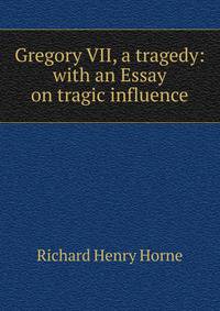Gregory VII, a tragedy: with an Essay on tragic influence