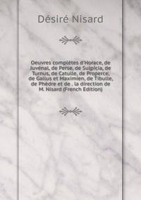 Oeuvres compl?tes d'Horace, de Juv?nal, de Perse, de Sulpicia, de Turnus, de Catulle, de Properce, de Gallus et Maximien, de Tibulle, de Ph?dre et de . la direction de M. Nisard (French Edition)