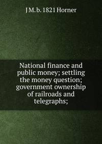 National finance and public money; settling the money question; government ownership of railroads and telegraphs;