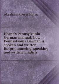 Horne's Pennsylvania German manual; how Pennsylvania German is spoken and written, for pronouncing, speaking and writing English