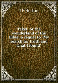 Tekel: or the wonderland of the Bible; a sequel to "My search for truth and what I found"