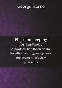 Pheasant keeping for amateurs. A practical handbook on the breeding, rearing, and general management of aviary pheasants