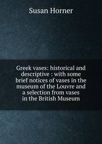 Greek vases: historical and descriptive : with some brief notices of vases in the museum of the Louvre and a selection from vases in the British Museum
