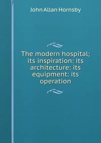 The modern hospital; its inspiration: its architecture: its equipment: its operation