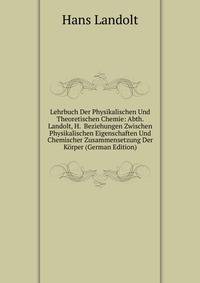 Lehrbuch Der Physikalischen Und Theoretischen Chemie: Abth. Landolt, H. Beziehungen Zwischen Physikalischen Eigenschaften Und Chemischer Zusammensetzung Der Korper (German Edition)