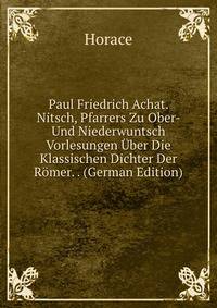 Paul Friedrich Achat. Nitsch, Pfarrers Zu Ober- Und Niederwuntsch Vorlesungen Uber Die Klassischen Dichter Der Romer. . (German Edition)