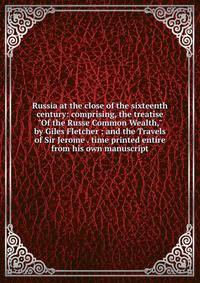 Russia at the close of the sixteenth century: comprising, the treatise "Of the Russe Common Wealth," by Giles Fletcher ; and the Travels of Sir Jerome . time printed entire from his own manuscript
