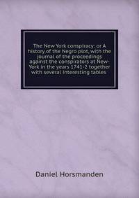 The New York conspiracy: or A history of the Negro plot, with the journal of the proceedings against the conspirators at New-York in the years 1741-2 together with several interesting tables .